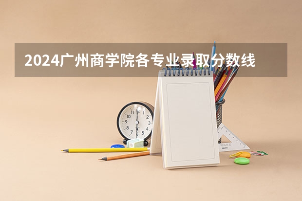 2024广州商学院各专业录取分数线 广州商学院优势专业排名