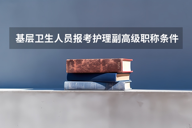 基层卫生人员报考护理副高级职称条件(医师资格等级)