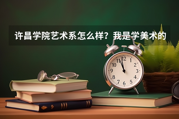 许昌学院艺术系怎么样?我是学美术的女生想提前参考一下,学校管理怎么样?环境好么?