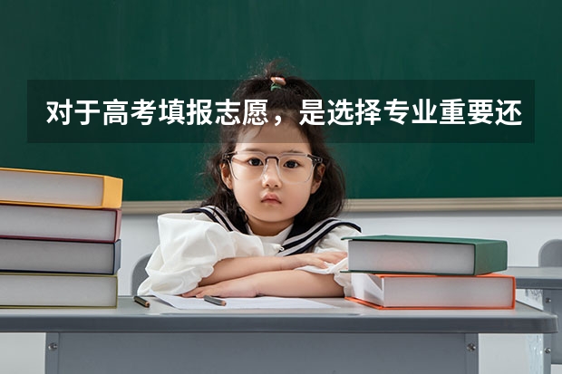 对于高考填报志愿，是选择专业重要还是选择学校重要？ 对于高考填报志愿，是学校好重要还是专业好重要？