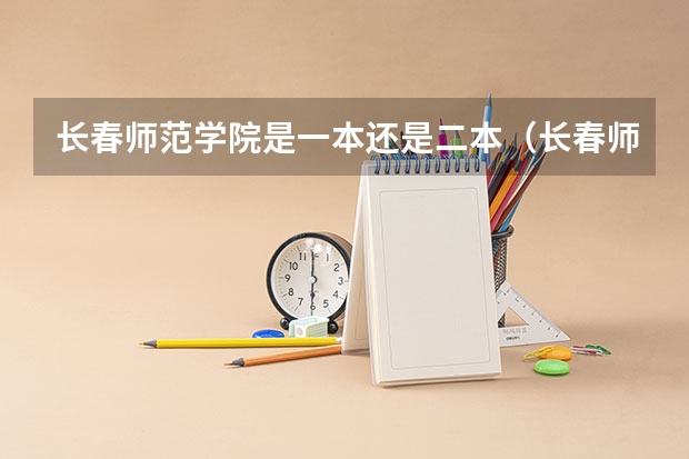 长春师范学院是一本还是二本（长春师范大学是几本？）