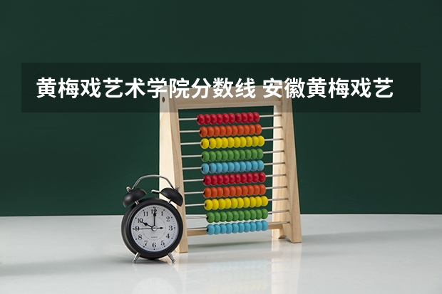 黄梅戏艺术学院分数线 安徽黄梅戏艺术职业学院报考条件