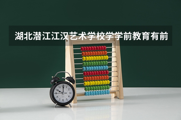 湖北潜江江汉艺术学校学学前教育有前途吗?