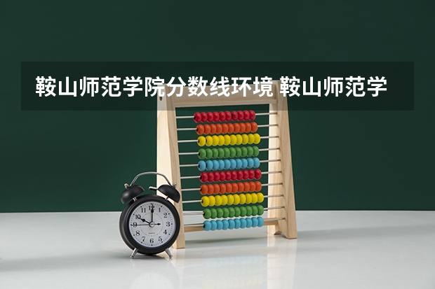 鞍山师范学院分数线环境 鞍山师范学院专升本分数线