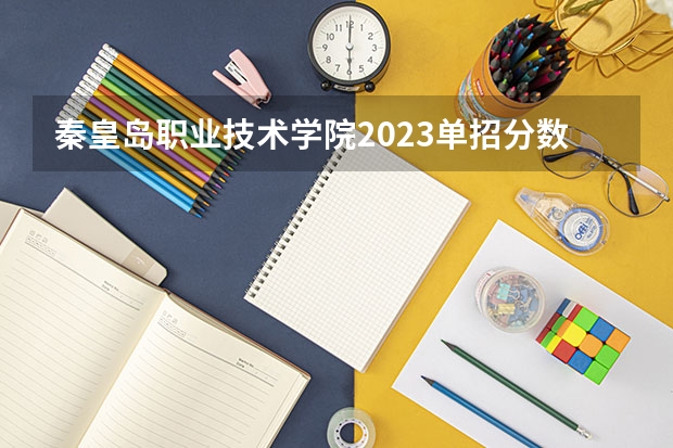 秦皇岛职业技术学院2023单招分数线 秦皇岛建材学院录取分数线