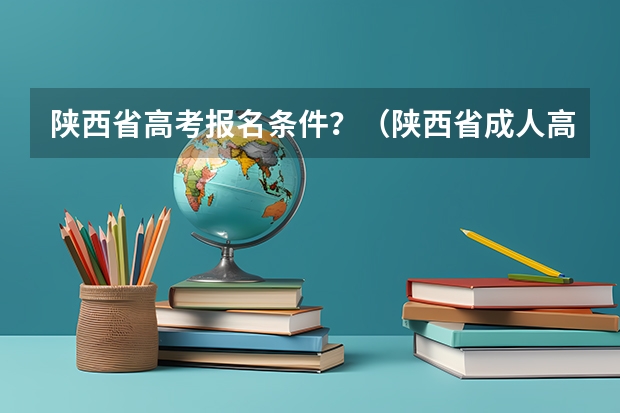 陕西省高考报名条件?(陕西省成人高考报名程序?)