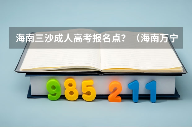 海南三沙成人高考报名点?(海南万宁成人高考报名点?)