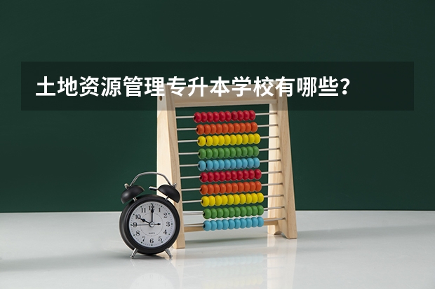土地资源管理专升本学校有哪些？