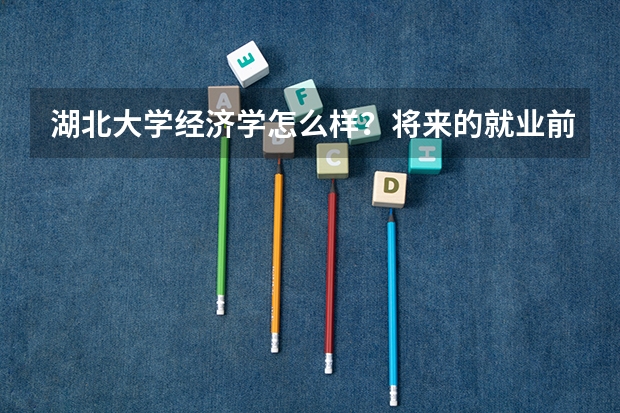 湖北大学经济学怎么样?将来的就业前景如何?学风校风怎么样?宿舍,学校,学习环境等等各方面怎么样?