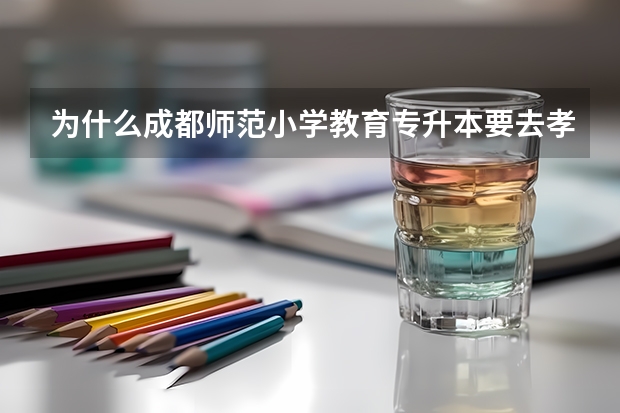 为什么成都师范小学教育专升本要去孝泉读