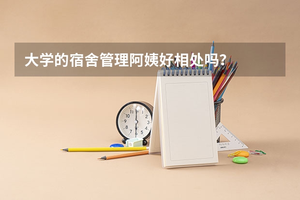 大学的宿舍管理阿姨好相处吗？