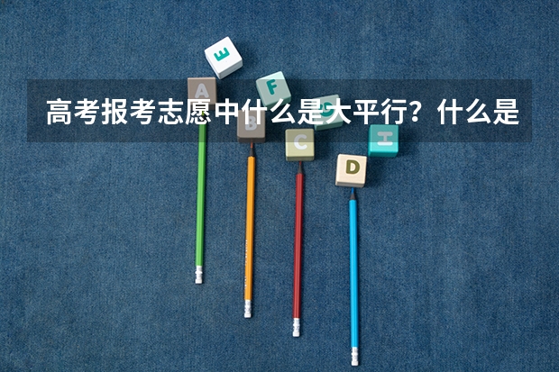 高考报考志愿中什么是大平行?什么是小平行