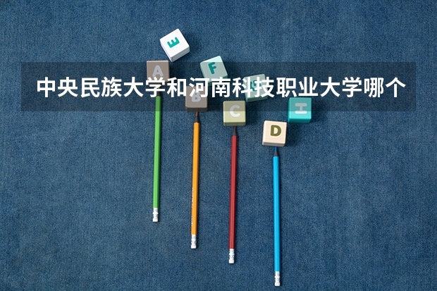 中央民族大学和河南科技职业大学哪个好 学校历年录取分数线对比