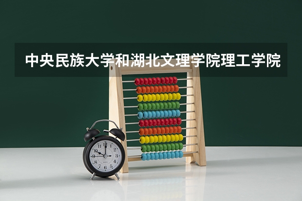 中央民族大学和湖北文理学院理工学院哪个好 学校历年录取分数线对比