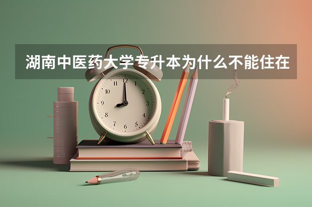 湖南中医药大学专升本为什么不能住在学校宿舍