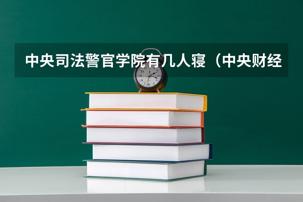 中央司法警官学院有几人寝（中央财经大学宿舍条件,宿舍环境图片(10篇)）
