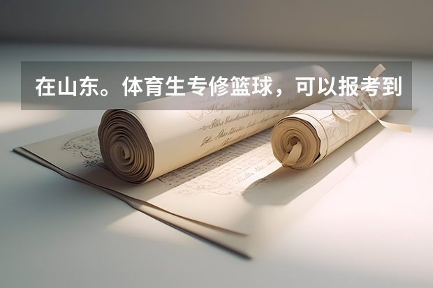 在山东。体育生专修篮球,可以报考到哪些好一点的大学呢?录取学校文化课成绩不要很高唔。