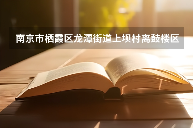 南京市栖霞区龙潭街道上坝村离鼓楼区草场门桥江苏第二师范学院有多少公里