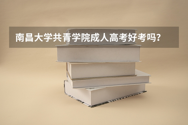 南昌大学共青学院成人高考好考吗?