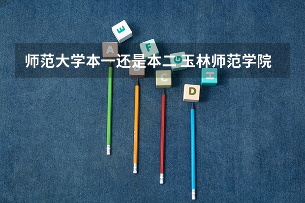 师范大学本一还是本二 玉林师范学院是二本还是一本?