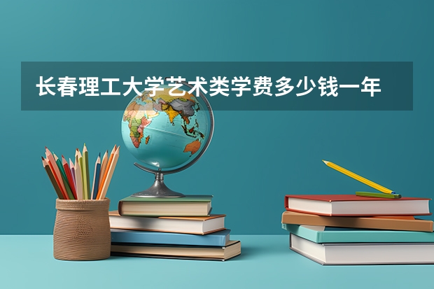 长春理工大学艺术类学费多少钱一年
