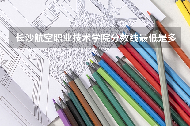长沙航空职业技术学院分数线最低是多少