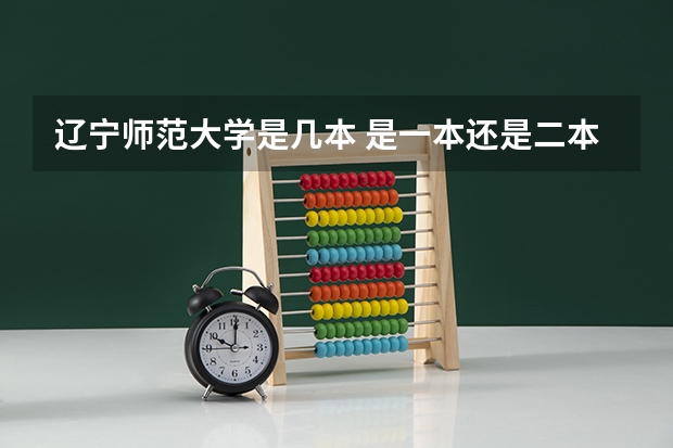 辽宁师范大学是几本 是一本还是二本 辽宁师范大学是几本 辽宁师范大学是一本还是二本