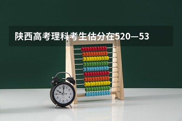 陕西高考理科考生估分在520—530，报什么样的本地一本大学好，二本什么专业比较好
