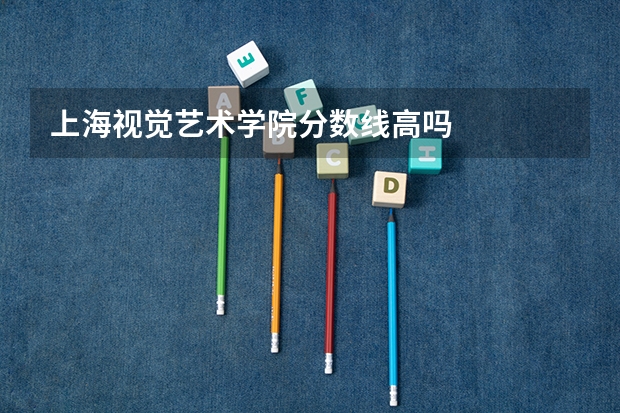 上海视觉艺术学院分数线高吗