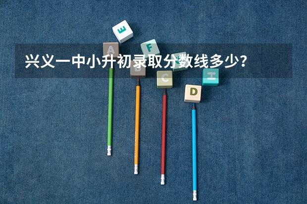 兴义一中小升初录取分数线多少？