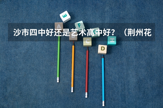 沙市四中好还是艺术高中好？（荆州花台到沙市沿江路群众艺术馆坐几路车可以到）