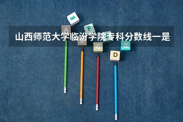 山西师范大学临汾学院专科分数线一是多少分少分