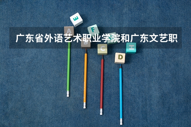 广东省外语艺术职业学院和广东文艺职业学院哪个好？