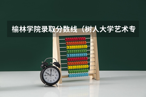 榆林学院录取分数线(树人大学艺术专科分数线)