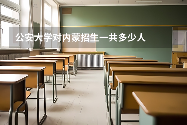 公安大学对内蒙招生一共多少人
