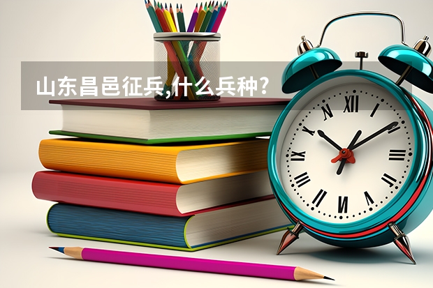 山东昌邑征兵,什么兵种?