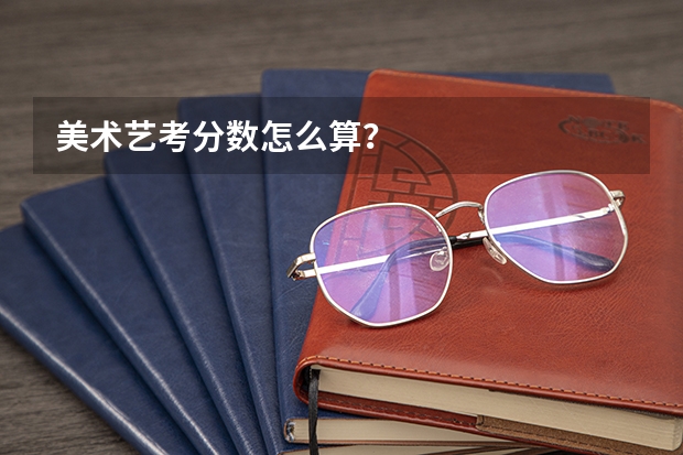 美术艺考分数怎么算？
