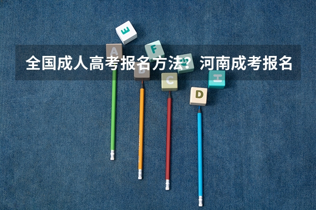 全国成人高考报名方法?河南成考报名入口官网? 安徽社会考生高考报名流程和条件