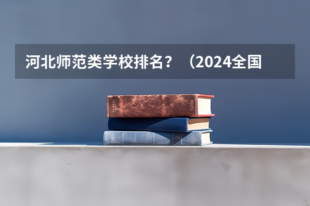 河北师范类学校排名?(2024全国师范类大学排名)