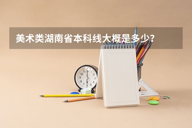 美术类湖南省本科线大概是多少?