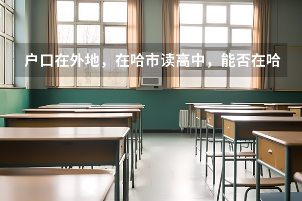 户口在外地,在哈市读高中,能否在哈市参加高考 黑龙江异地高考方案:须高中连读3年以上