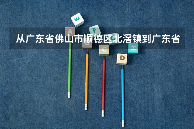 从广东省佛山市顺德区北滘镇到广东省深圳福田区如何搭车?在线等,后加分,不少于30。