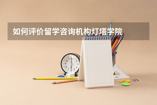 如何评价留学咨询机构灯塔学院