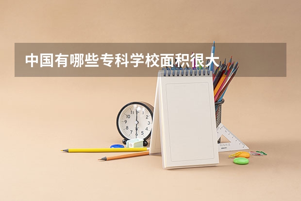 中国有哪些专科学校面积很大