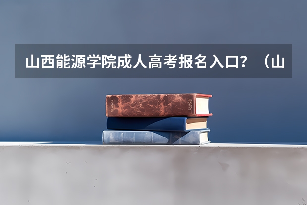 山西能源学院成人高考报名入口?(山西省高考报名流程)