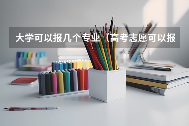 大学可以报几个专业（高考志愿可以报几个大学几个专业）