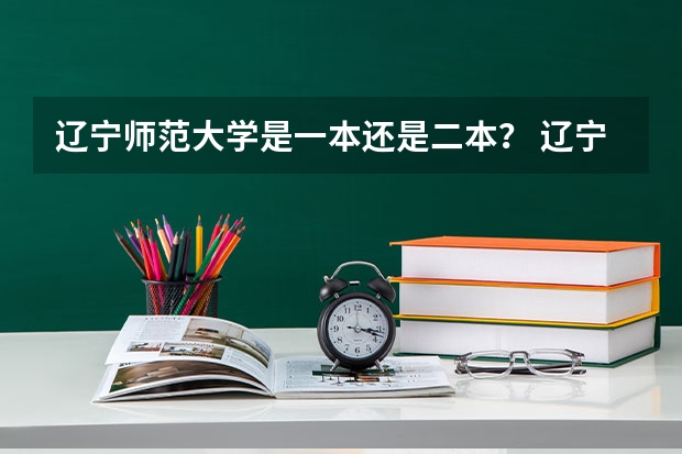 辽宁师范大学是一本还是二本? 辽宁师范大学好不好?