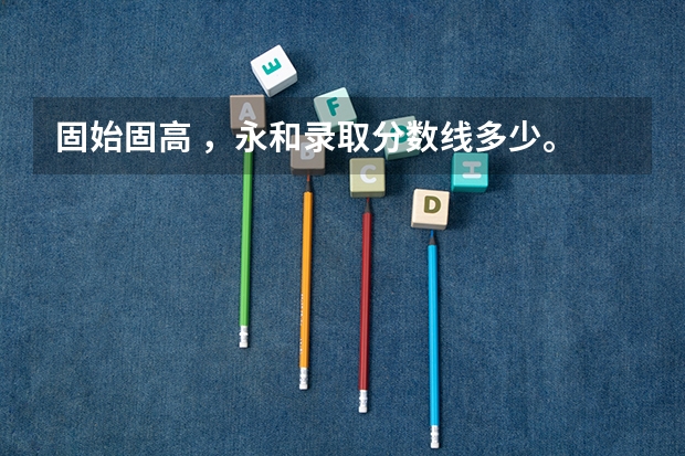 固始固高 ,永和录取分数线多少。 全科分数又是多少