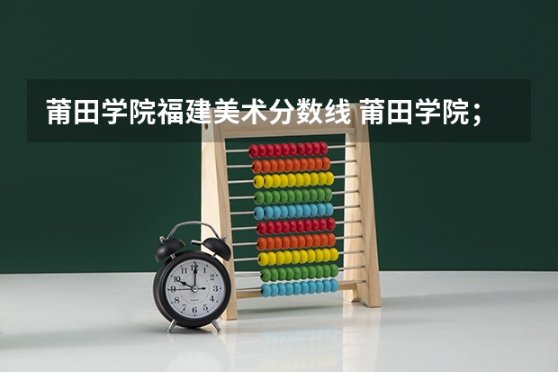 莆田学院福建美术分数线 莆田学院；录取分数线