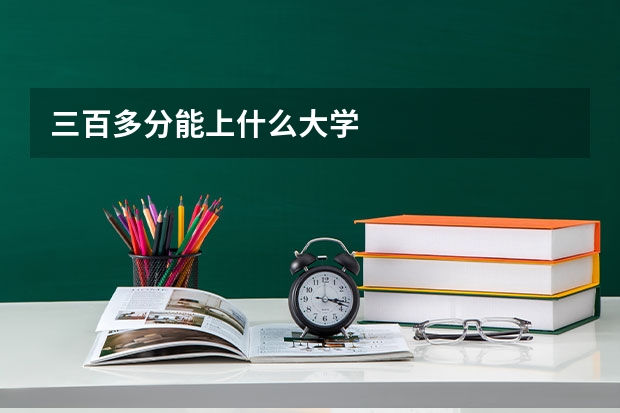 三百多分能上什么大学